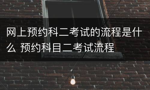 网上预约科二考试的流程是什么 预约科目二考试流程