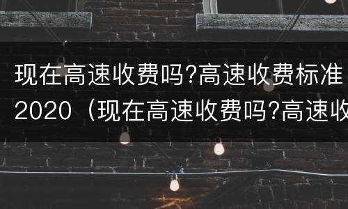 现在高速收费吗?高速收费标准2020（现在高速收费吗?高速收费标准2020）