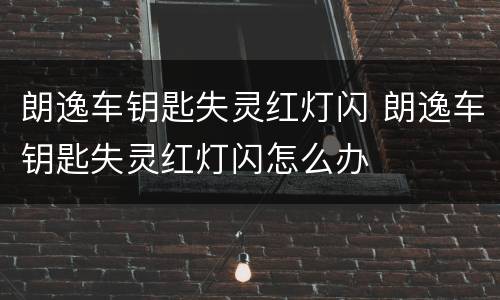 朗逸车钥匙失灵红灯闪 朗逸车钥匙失灵红灯闪怎么办