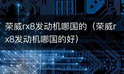 荣威rx8发动机哪国的（荣威rx8发动机哪国的好）