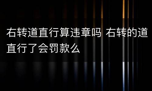 右转道直行算违章吗 右转的道直行了会罚款么