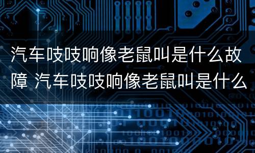 汽车吱吱响像老鼠叫是什么故障 汽车吱吱响像老鼠叫是什么故障呢