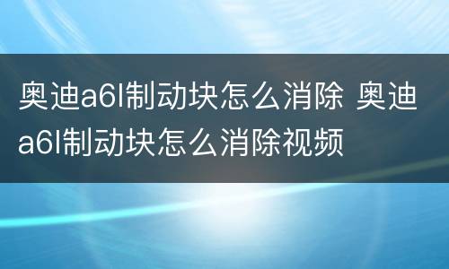 奥迪a6l制动块怎么消除 奥迪a6l制动块怎么消除视频