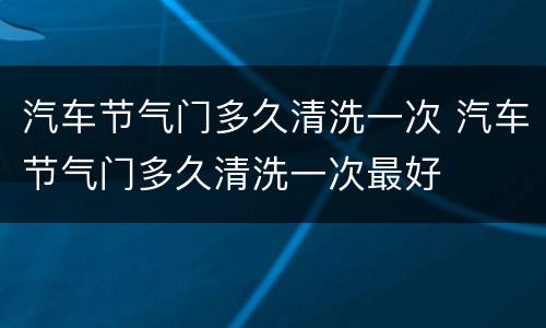 汽车节气门多久清洗一次 汽车节气门多久清洗一次最好