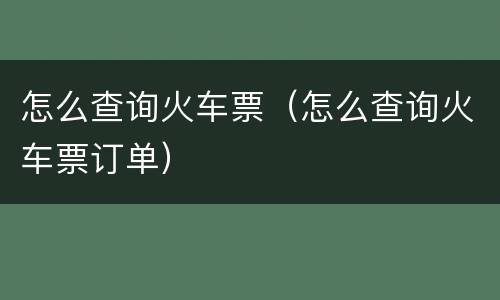 怎么查询火车票（怎么查询火车票订单）