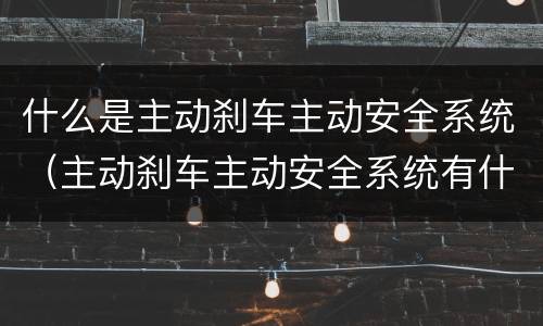 什么是主动刹车主动安全系统（主动刹车主动安全系统有什么用）