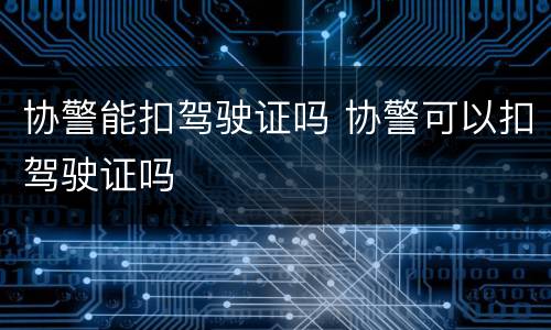 协警能扣驾驶证吗 协警可以扣驾驶证吗
