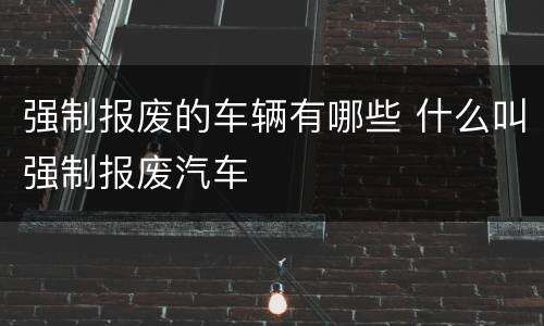 强制报废的车辆有哪些 什么叫强制报废汽车