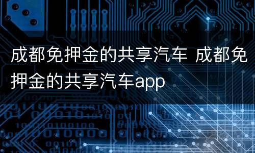 成都免押金的共享汽车 成都免押金的共享汽车app
