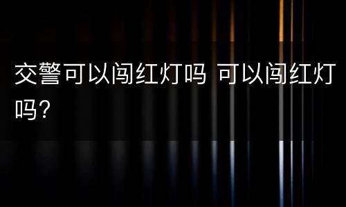 交警可以闯红灯吗 可以闯红灯吗?