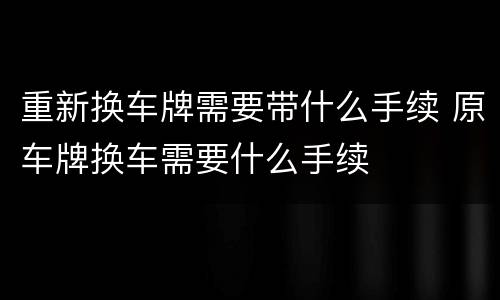 重新换车牌需要带什么手续 原车牌换车需要什么手续