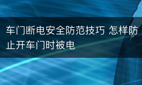 车门断电安全防范技巧 怎样防止开车门时被电
