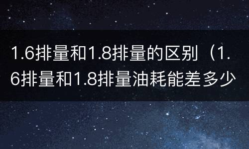 1.6排量和1.8排量的区别（1.6排量和1.8排量油耗能差多少）