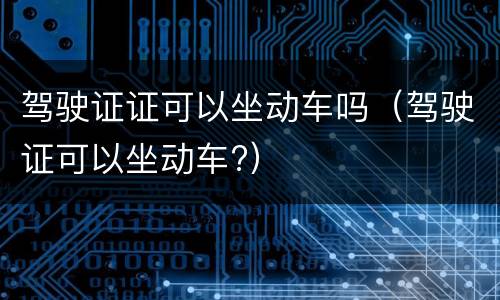 驾驶证证可以坐动车吗（驾驶证可以坐动车?）