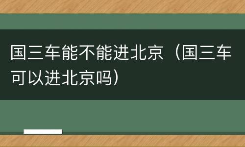 国三车能不能进北京（国三车可以进北京吗）