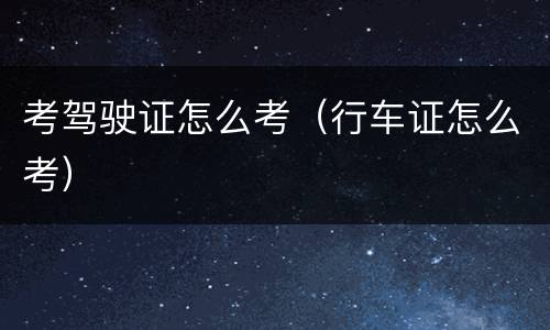 考驾驶证怎么考（行车证怎么考）