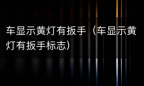 车显示黄灯有扳手（车显示黄灯有扳手标志）