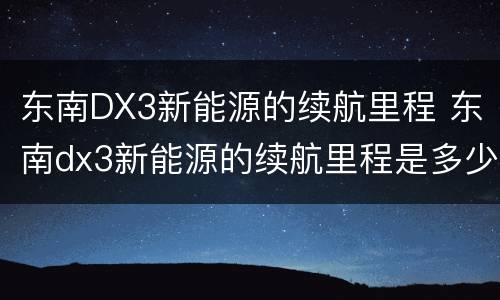 东南DX3新能源的续航里程 东南dx3新能源的续航里程是多少