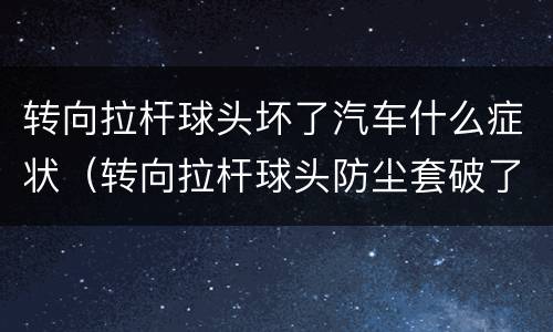 转向拉杆球头坏了汽车什么症状（转向拉杆球头防尘套破了）