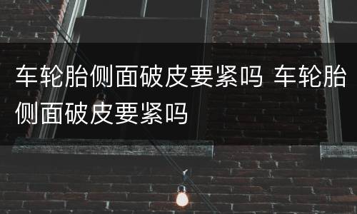 车轮胎侧面破皮要紧吗 车轮胎侧面破皮要紧吗
