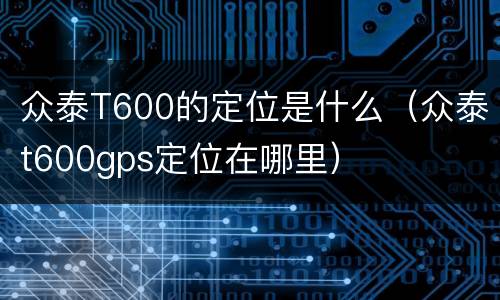 众泰T600的定位是什么（众泰t600gps定位在哪里）
