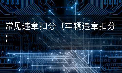 常见违章扣分（车辆违章扣分）