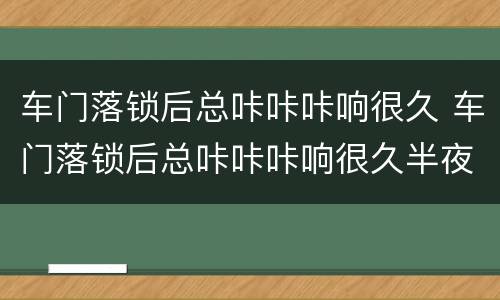 车门落锁后总咔咔咔响很久 车门落锁后总咔咔咔响很久半夜还报警