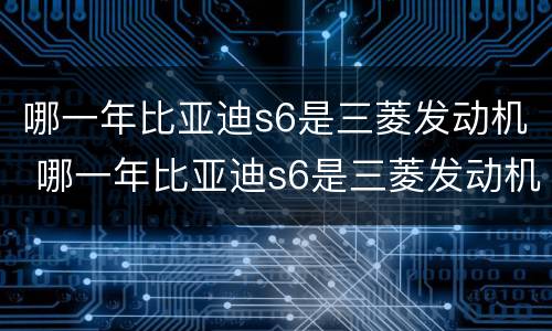哪一年比亚迪s6是三菱发动机 哪一年比亚迪s6是三菱发动机的