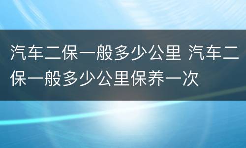 汽车二保一般多少公里 汽车二保一般多少公里保养一次