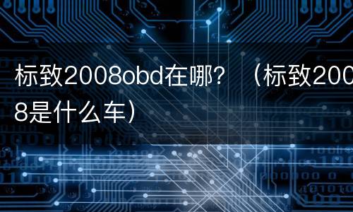 标致2008obd在哪？（标致2008是什么车）