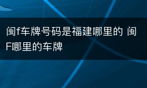 闽f车牌号码是福建哪里的 闽F哪里的车牌