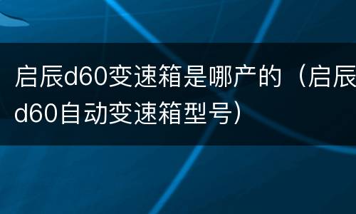 启辰d60变速箱是哪产的（启辰d60自动变速箱型号）