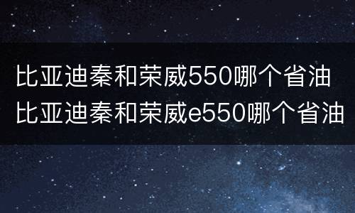比亚迪秦和荣威550哪个省油 比亚迪秦和荣威e550哪个省油