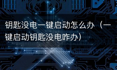 钥匙没电一键启动怎么办（一键启动钥匙没电咋办）