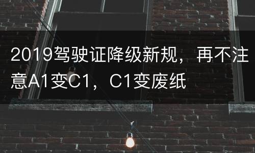 2019驾驶证降级新规，再不注意A1变C1，C1变废纸