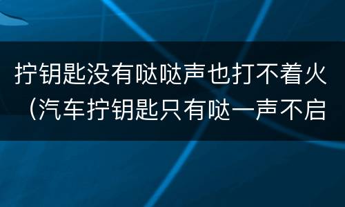 拧钥匙没有哒哒声也打不着火（汽车拧钥匙只有哒一声不启动）
