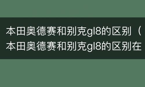本田奥德赛和别克gl8的区别（本田奥德赛和别克gl8的区别在哪里）