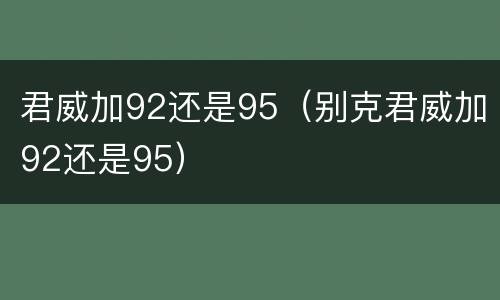 君威加92还是95（别克君威加92还是95）
