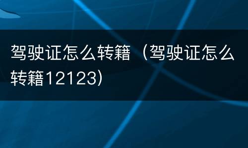 驾驶证怎么转籍（驾驶证怎么转籍12123）