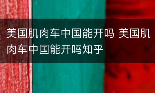 美国肌肉车中国能开吗 美国肌肉车中国能开吗知乎