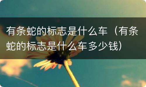 有条蛇的标志是什么车（有条蛇的标志是什么车多少钱）