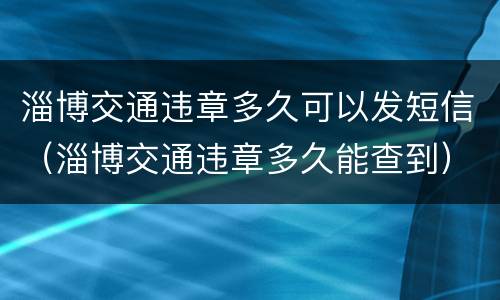 淄博交通违章多久可以发短信（淄博交通违章多久能查到）