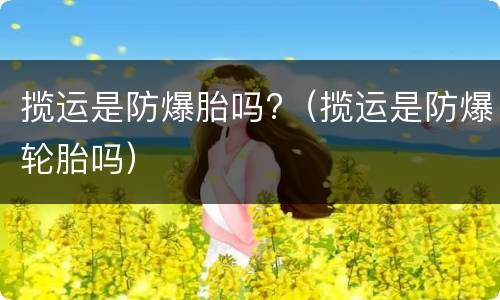 揽运是防爆胎吗?（揽运是防爆轮胎吗）
