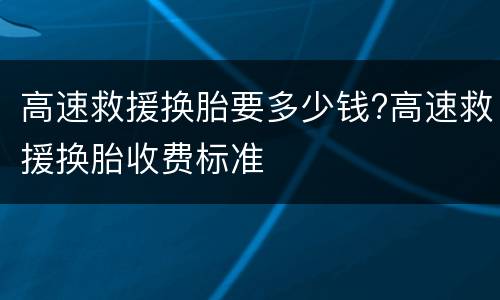 高速救援换胎要多少钱?高速救援换胎收费标准