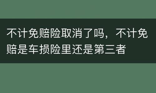 不计免赔险取消了吗，不计免赔是车损险里还是第三者
