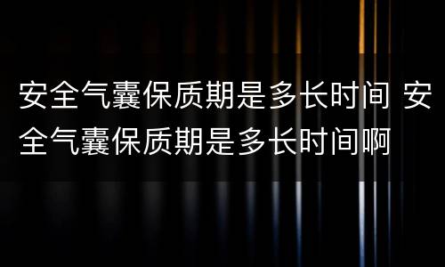 安全气囊保质期是多长时间 安全气囊保质期是多长时间啊