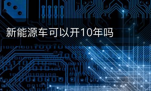 新能源车可以开10年吗