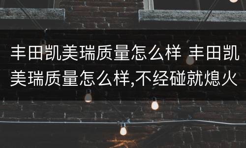 丰田凯美瑞质量怎么样 丰田凯美瑞质量怎么样,不经碰就熄火