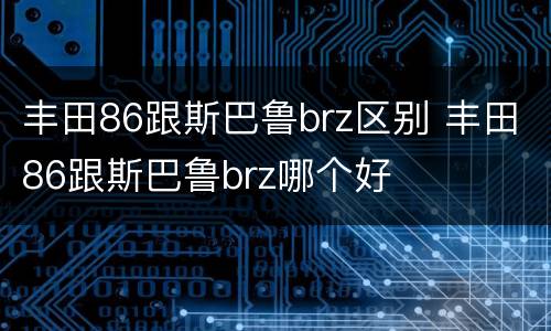丰田86跟斯巴鲁brz区别 丰田86跟斯巴鲁brz哪个好