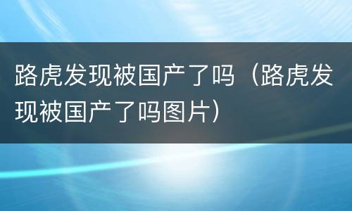 路虎发现被国产了吗（路虎发现被国产了吗图片）